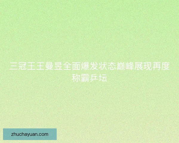 三冠王王曼昱全面爆发状态巅峰展现再度称霸乒坛