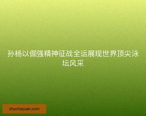 孙杨以倔强精神征战全运展现世界顶尖泳坛风采