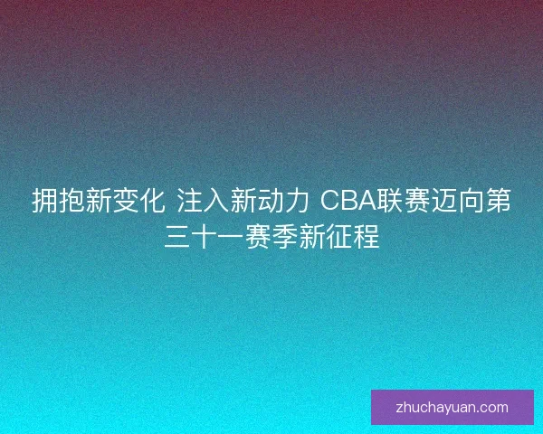 拥抱新变化 注入新动力 CBA联赛迈向第三十一赛季新征程