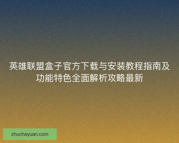 英雄联盟盒子官方下载与安装教程指南及功能特色全面解析攻略最新