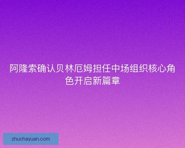 阿隆索确认贝林厄姆担任中场组织核心角色开启新篇章