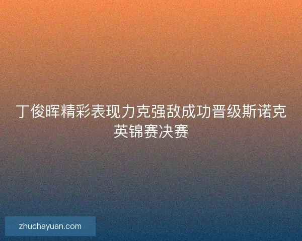 丁俊晖精彩表现力克强敌成功晋级斯诺克英锦赛决赛