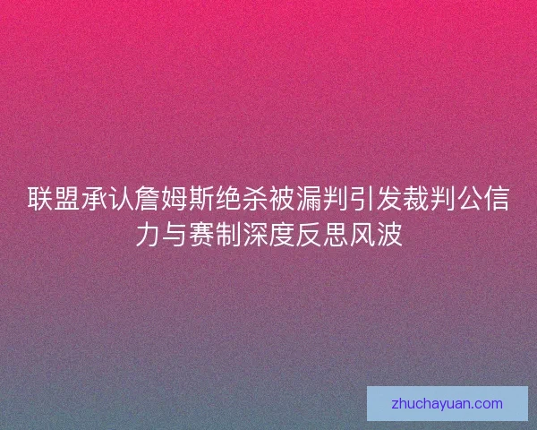 联盟承认詹姆斯绝杀被漏判引发裁判公信力与赛制深度反思风波