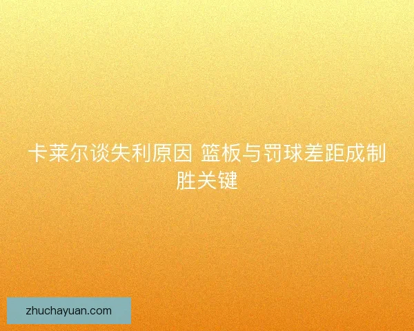 卡莱尔谈失利原因 篮板与罚球差距成制胜关键