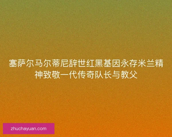 塞萨尔马尔蒂尼辞世红黑基因永存米兰精神致敬一代传奇队长与教父