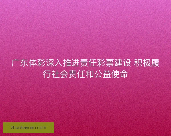 广东体彩深入推进责任彩票建设 积极履行社会责任和公益使命