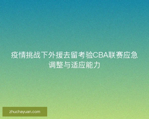 疫情挑战下外援去留考验CBA联赛应急调整与适应能力