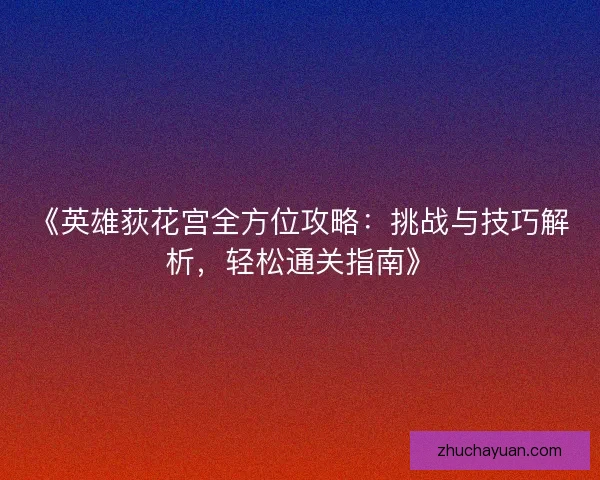 《英雄荻花宫全方位攻略：挑战与技巧解析，轻松通关指南》