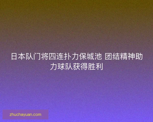 日本队门将四连扑力保城池 团结精神助力球队获得胜利