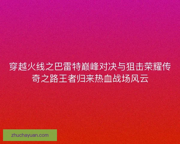 穿越火线之巴雷特巅峰对决与狙击荣耀传奇之路王者归来热血战场风云