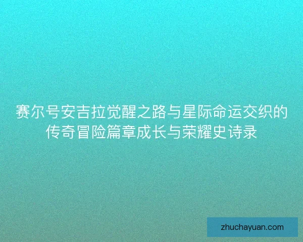赛尔号安吉拉觉醒之路与星际命运交织的传奇冒险篇章成长与荣耀史诗录