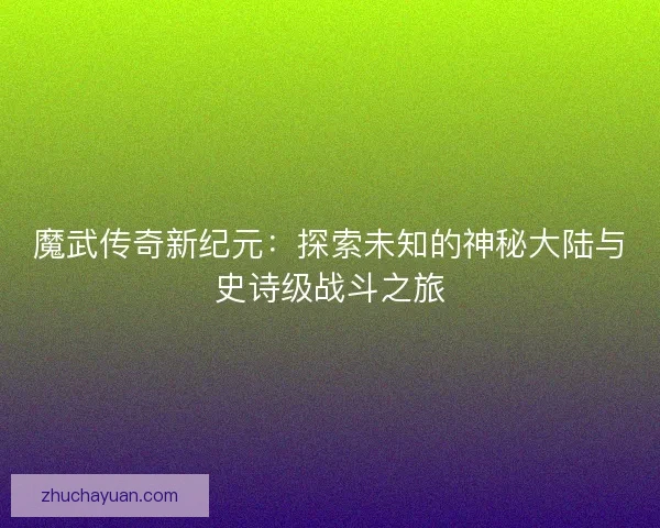 魔武传奇新纪元：探索未知的神秘大陆与史诗级战斗之旅
