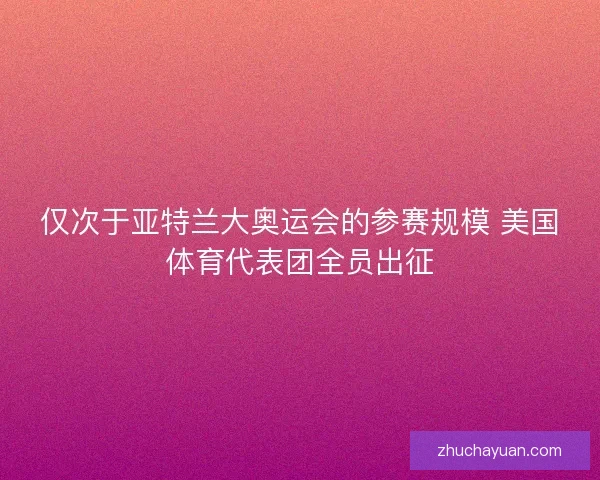 仅次于亚特兰大奥运会的参赛规模 美国体育代表团全员出征