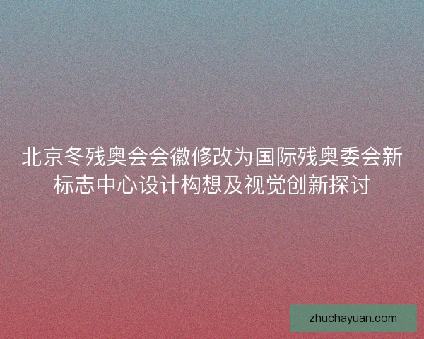 北京冬残奥会会徽修改为国际残奥委会新标志中心设计构想及视觉创新探讨