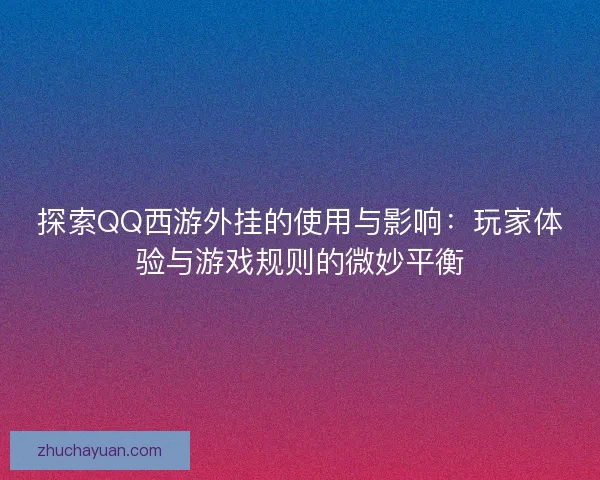 探索QQ西游外挂的使用与影响：玩家体验与游戏规则的微妙平衡