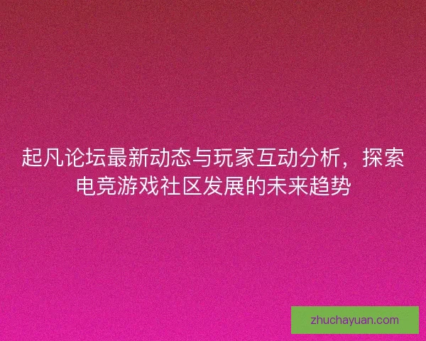 起凡论坛最新动态与玩家互动分析，探索电竞游戏社区发展的未来趋势
