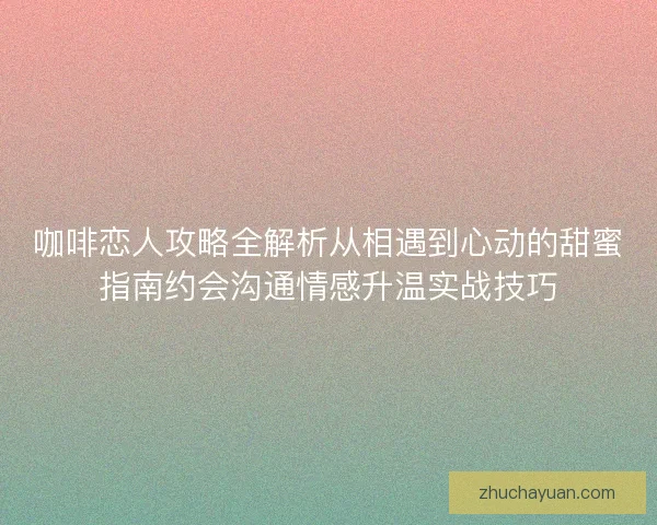 咖啡恋人攻略全解析从相遇到心动的甜蜜指南约会沟通情感升温实战技巧