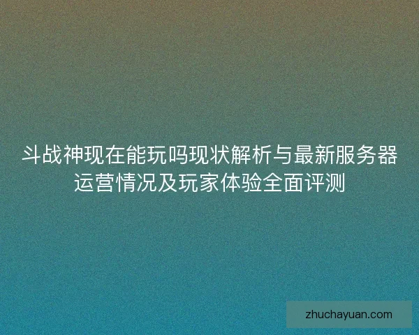 斗战神现在能玩吗现状解析与最新服务器运营情况及玩家体验全面评测
