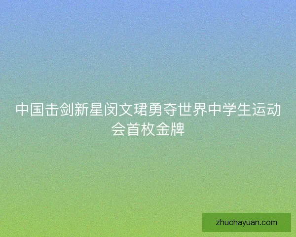 中国击剑新星闵文珺勇夺世界中学生运动会首枚金牌
