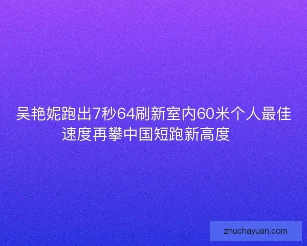 吴艳妮跑出7秒64刷新室内60米个人最佳速度再攀中国短跑新高度🚀