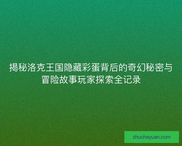 揭秘洛克王国隐藏彩蛋背后的奇幻秘密与冒险故事玩家探索全记录