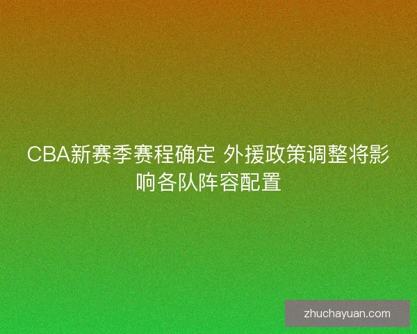 CBA新赛季赛程确定 外援政策调整将影响各队阵容配置