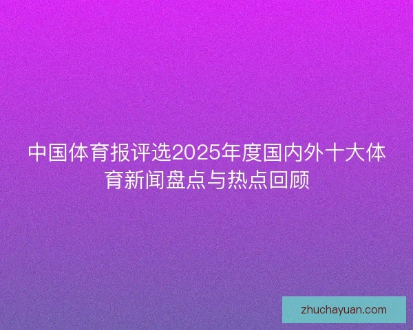 中国体育报评选2025年度国内外十大体育新闻盘点与热点回顾