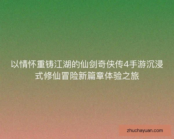 以情怀重铸江湖的仙剑奇侠传4手游沉浸式修仙冒险新篇章体验之旅