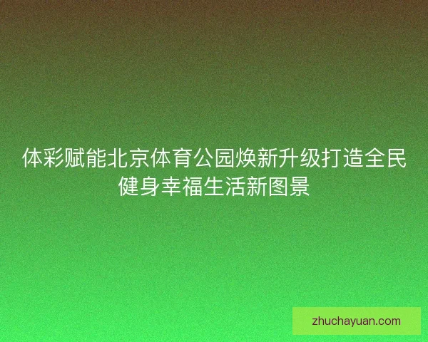 体彩赋能北京体育公园焕新升级打造全民健身幸福生活新图景