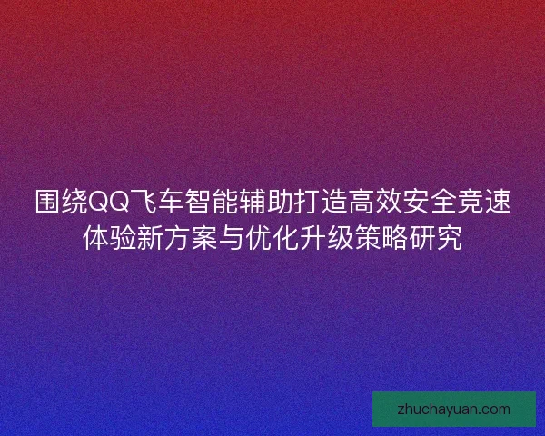 围绕QQ飞车智能辅助打造高效安全竞速体验新方案与优化升级策略研究