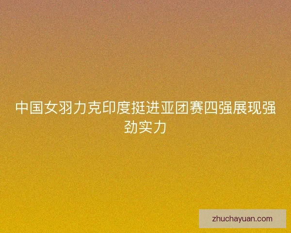 中国女羽力克印度挺进亚团赛四强展现强劲实力