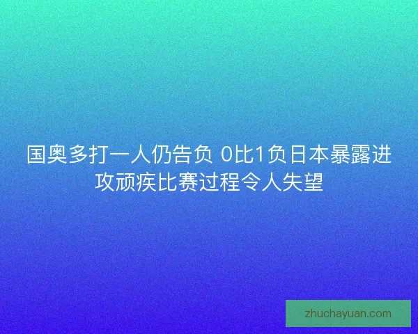 国奥多打一人仍告负 0比1负日本暴露进攻顽疾比赛过程令人失望