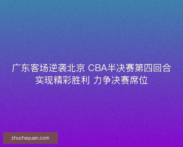 广东客场逆袭北京 CBA半决赛第四回合实现精彩胜利 力争决赛席位