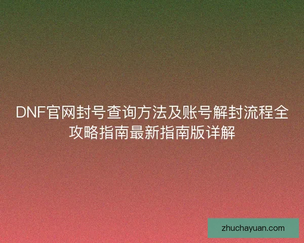 DNF官网封号查询方法及账号解封流程全攻略指南最新指南版详解
