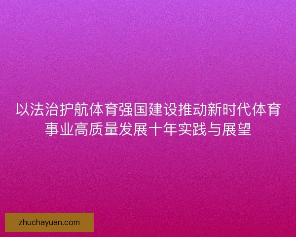 以法治护航体育强国建设推动新时代体育事业高质量发展十年实践与展望